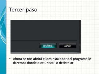 Tercer paso 
• Ahora se nos abrirá el desinstalador del programa le 
daremos donde dice unistall o desistalar 
 