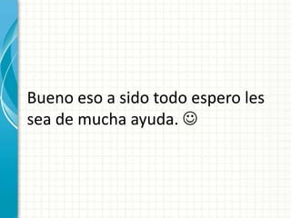 Bueno eso a sido todo espero les 
sea de mucha ayuda.  

