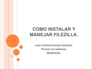 COMO INSTALAR Y
MANEJAR FILEZILLA.
Juan Camilo Puentes Ceballos.
Técnico en sistemas.
Multimedia.
 