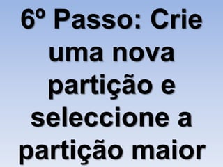6º Passo: Crie
  uma nova
  partição e
 seleccione a
partição maior
 