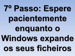 7º Passo: Espere
 pacientemente
   enquanto o
Windows expande
os seus ficheiros
 