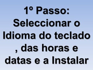 1º Passo:
  Seleccionar o
Idioma do teclado
   , das horas e
 datas e a Instalar
 