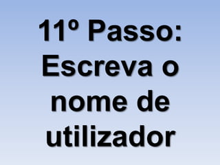 11º Passo:
Escreva o
 nome de
 utilizador
 