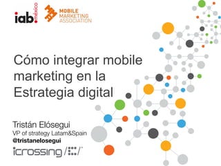 Cómo integrar mobile 
marketing en la 
Estrategia digital 
Tristán Elósegui 
VP of strategy Latam&Spain 
@tristanelosegui 
 