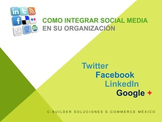 Como integrar Social Mediaen su organización TwitterFacebook LinkedIn Google+ C-Builder Soluciones E-Commerce México 