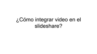 ¿Cómo integrar video en el
slideshare?
 
