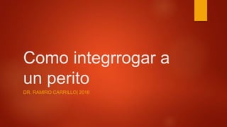 Como integrrogar a
un perito
DR. RAMIRO CARRILLO| 2016
 