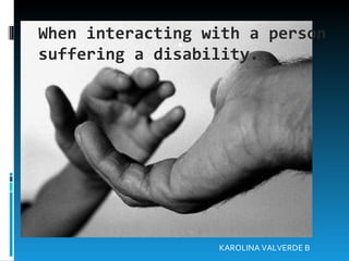When interacting with a person suffering a disability. . KAROLINA VALVERDE B 