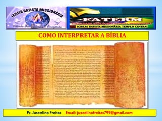 COMO INTERPRETAR A BÍBLIA
Pr. Juscelino Freitas Email: juscelinofreitas799@gmail.com
 