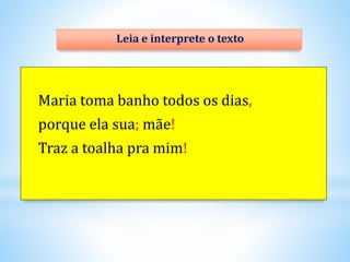 Maria toma banho todos os dias,
porque ela sua; mãe!
Traz a toalha pra mim!
Leia e interprete o texto
 