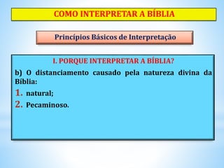 I. PORQUE INTERPRETAR A BÍBLIA?
b) O distanciamento causado pela natureza divina da
Bíblia:
1. natural;
2. Pecaminoso.
COMO INTERPRETAR A BÍBLIA
Princípios Básicos de Interpretação
 