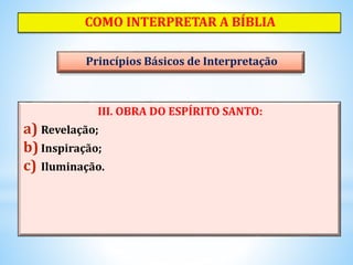 III. OBRA DO ESPÍRITO SANTO:
a) Revelação;
b) Inspiração;
c) Iluminação.
COMO INTERPRETAR A BÍBLIA
Princípios Básicos de Interpretação
 