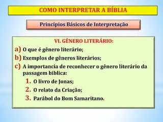 VI. GÊNERO LITERÁRIO:
a) O que é gênero literário;
b) Exemplos de gêneros literários;
c) A importancia de reconhecer o gênero literário da
passagem biblica:
1. O livro de Jonas;
2. O relato da Criação;
3. Parábol do Bom Samaritano.
COMO INTERPRETAR A BÍBLIA
Princípios Básicos de Interpretação
 