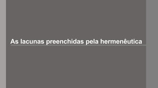 As lacunas preenchidas pela hermenêutica
 