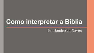 Como interpretar a Bíblia
Pr. Handerson Xavier
 