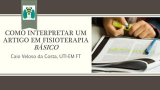 COMO INTERPRETAR UM
ARTIGO EM FISIOTERAPIA
BÁSICO
Caio Veloso da Costa, UTI-EM FT
 