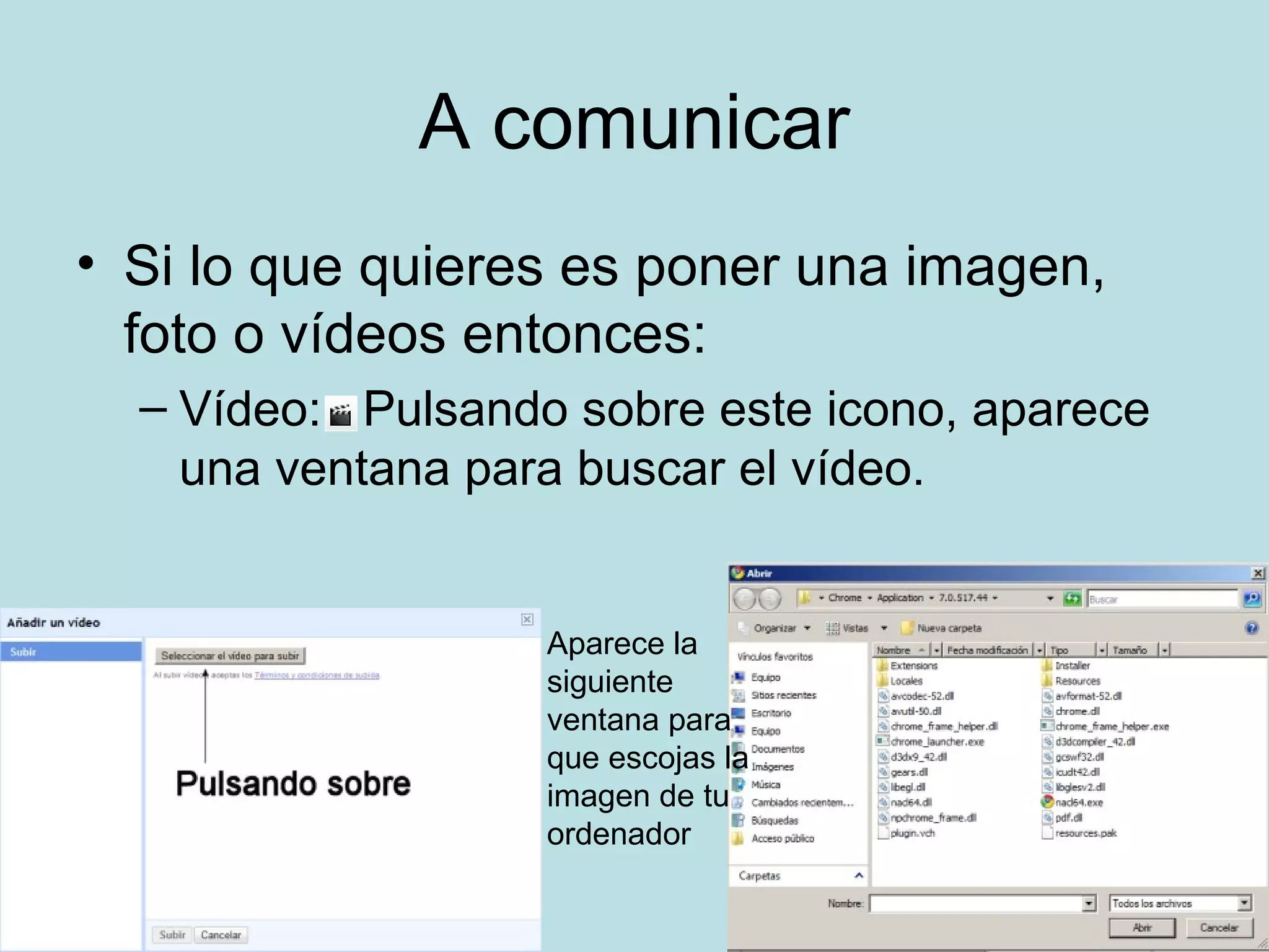 A comunicar
• Si lo que quieres es poner una imagen,
foto o vídeos entonces:
– Vídeo: Pulsando sobre este icono, aparece
una ventana para buscar el vídeo.
Aparece la
siguiente
ventana para
que escojas la
imagen de tu
ordenador
 