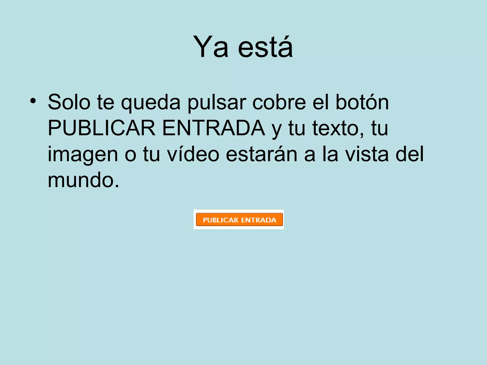 Ya está
• Solo te queda pulsar cobre el botón
PUBLICAR ENTRADA y tu texto, tu
imagen o tu vídeo estarán a la vista del
mundo.
 