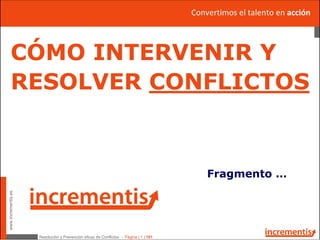 Resolución y Prevención eficaz de Conflictos - Página | 1 | 181
www.incrementis.es
CÓMO INTERVENIR Y
RESOLVER CONFLICTOS
Fragmento …
Convertimos el talento en acción
 