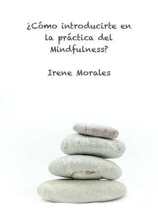 ¿Cómo introducirte en
la práctica del
Mindfulness?
Irene Morales
 