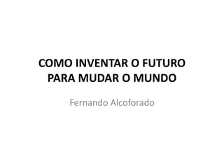 COMO INVENTAR O FUTURO
PARA MUDAR O MUNDO
Fernando Alcoforado
 