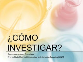 ¿Cómo investigar? Telecomunicaciones Educativas 1 Andrés Marín Madrigal| Licenciatura en Informática Educativa| UNED 