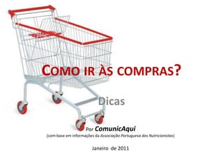 Como ir às compras? Dicas PorComunicAqui (com base em informações da Associação Portuguesa dos Nutricionistas) Janeiro  de 2011 
