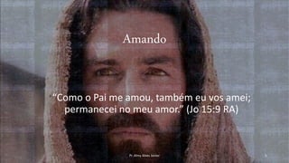 Amando
“Como o Pai me amou, também eu vos amei;
permanecei no meu amor.” (Jo 15:9 RA)
Pr. Almy Alves Junior 5
 