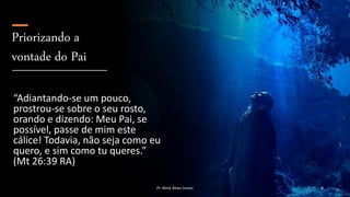 Priorizando a
vontade do Pai
“Adiantando-se um pouco,
prostrou-se sobre o seu rosto,
orando e dizendo: Meu Pai, se
possível, passe de mim este
cálice! Todavia, não seja como eu
quero, e sim como tu queres.”
(Mt 26:39 RA)
Pr. Almy Alves Junior 8
 