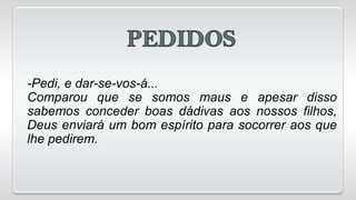 -Pedi, e dar-se-vos-á...
Comparou que se somos maus e apesar disso
sabemos conceder boas dádivas aos nossos filhos,
Deus enviará um bom espírito para socorrer aos que
lhe pedirem.
 