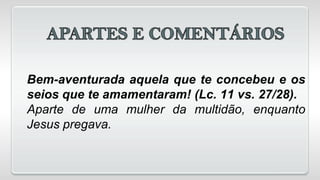 Bem-aventurada aquela que te concebeu e os
seios que te amamentaram! (Lc. 11 vs. 27/28).
Aparte de uma mulher da multidão, enquanto
Jesus pregava.
 