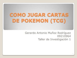 COMO JUGAR CARTAS
 DE POKEMON (TCG)

    Gerardo Antonio Muñoz Rodríguez
                            09210964
             Taller de Investigación 1




                                         1
 
