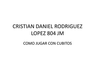 CRISTIAN DANIEL RODRIGUEZ
LOPEZ 804 JM
COMO JUGAR CON CUBITOS
 