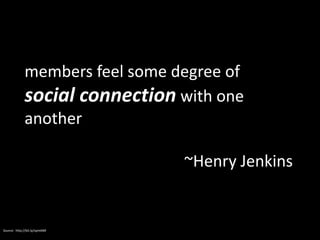 Source: http://bit.ly/opm6Ml
members feel some degree of
social connection with one
another
~Henry Jenkins
 
