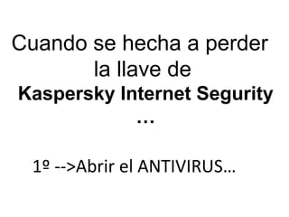 Cuando se hecha a perder  la llave de  Kaspersky Internet Segurity … 1º -->Abrir el ANTIVIRUS… 