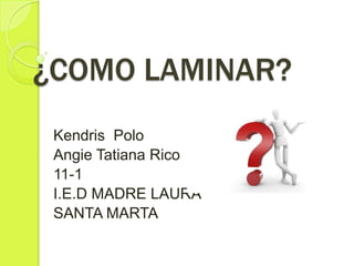 ¿COMO LAMINAR?
 Kendris Polo
 Angie Tatiana Rico
 11-1
 I.E.D MADRE LAURA
 SANTA MARTA
 