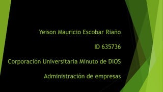 Yeison Mauricio Escobar Riaño
ID 635736
Corporación Universitaria Minuto de DIOS
Administración de empresas
 