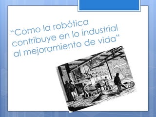 “Como la robótica contribuye en lo industrial al mejoramiento de vida” 