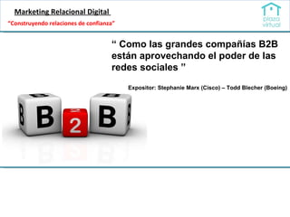 Marketing Relacional Digital  “  Como las grandes compañías B2B están aprovechando el poder de las redes sociales ” Expositor: Stephanie Marx (Cisco) – Todd Blecher (Boeing) “ Construyendo relaciones de confianza” 