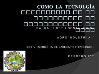 COMO LA TECNOLGÍA CONTRIBUYE EN LO INDUSTRIAL AL MEJORAMIENTO DE VIDA DAIRA LICETH GONZALEZ G. AGROINDUSTRIA 1 LEER Y ESCRIBIR EN EL LABERINTO TECNOLÓGICO   FEBRERO 2011 