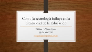 Como la tecnología influye en la
creatividad de la Educación
William H. Vegazo Muro
@educador23013
wvegazo@usmpvirtual.edu.pe
 
