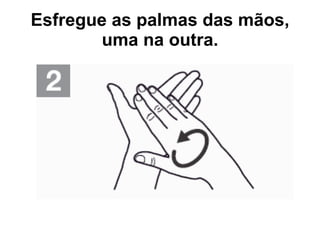 Esfregue as palmas das mãos, uma na outra. 