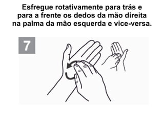 Esfregue rotativamente para trás e para a frente os dedos da mão direita na palma da mão esquerda e vice-versa. 