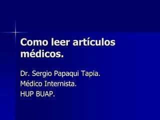 Como leer artículos
médicos.
Dr. Sergio Papaqui Tapia.
Médico Internista.
HUP BUAP.
 