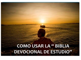 COMO USAR LA “ BIBLIA 
DEVOCIONAL DE ESTUDIO” 
 