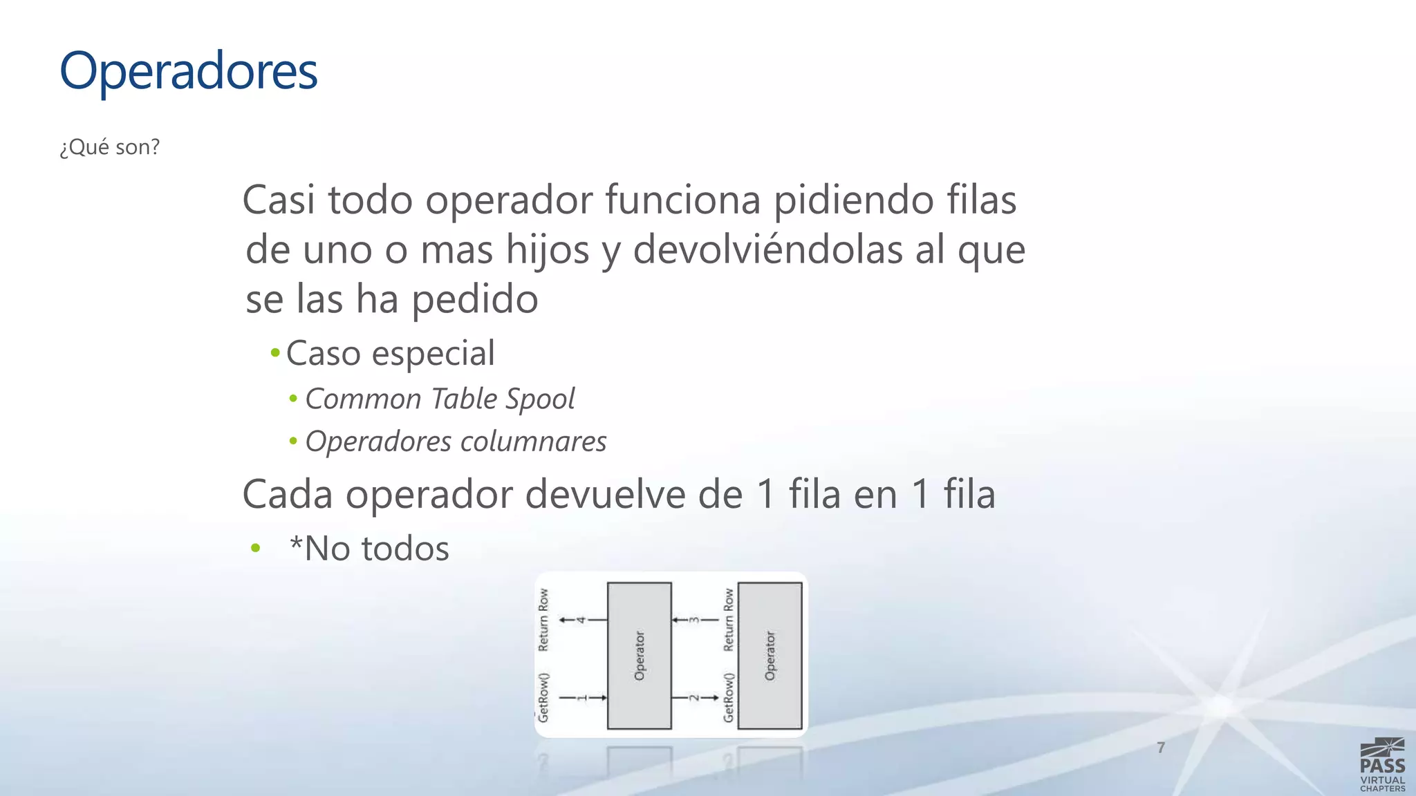 Operadores
¿Qué son?
7
Casi todo operador funciona pidiendo filas
de uno o mas hijos y devolviéndolas al que
se las ha pedido
•Caso especial
• Common Table Spool
• Operadores columnares
Cada operador devuelve de 1 fila en 1 fila
• *No todos
 