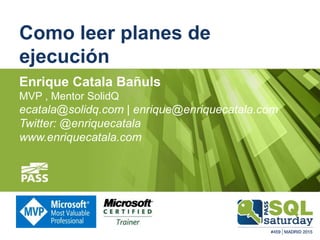 Como leer planes de
ejecución
Enrique Catala Bañuls
MVP , Mentor SolidQ
ecatala@solidq.com | enrique@enriquecatala.com
Twi...
