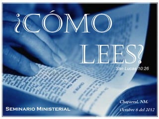¿Cómo
Lees?
COMO LEES?

San Lucas 10:26

Chaparral, NM.

Seminario Ministerial

Octubre 6 del 2012

 