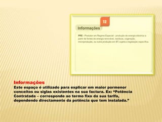 InformaçõesEste espaço é utilizado para explicar em maior pormenor conceitos ou siglas existentes na sua factura. Ex: “Potência Contratada – corresponde ao termo fixo da sua tarifa, dependendo directamente da potência que tem instalada.”