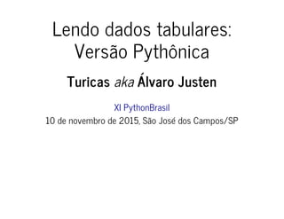 Lendo dados tabulares:
Versão Pythônica
Turicas aka Álvaro Justen
XI PythonBrasil
10 de novembro de 2015, São José dos Campos/SP
 
